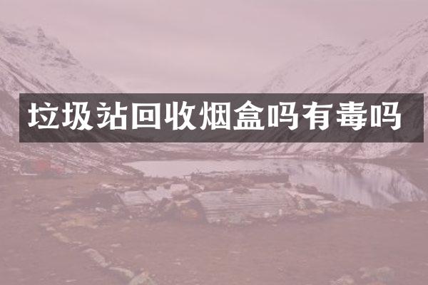 垃圾站回收煙盒嗎有毒嗎