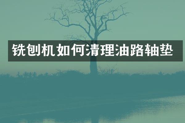 銑刨機(jī)如何清理油路軸墊