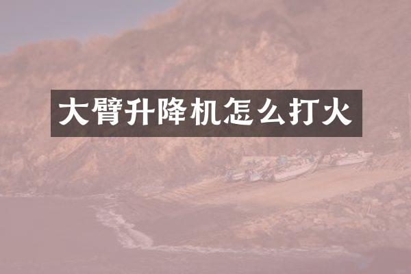 大臂升降機怎么打火