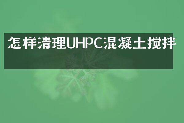 怎樣清理UHPC混凝土攪拌機