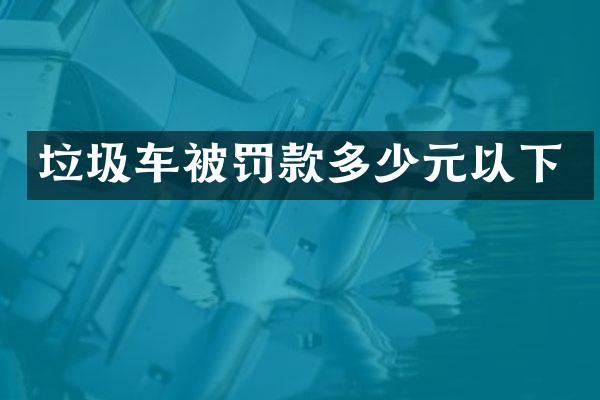 垃圾車被罰款多少元以下