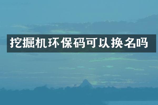 挖掘機環(huán)保碼可以換名嗎