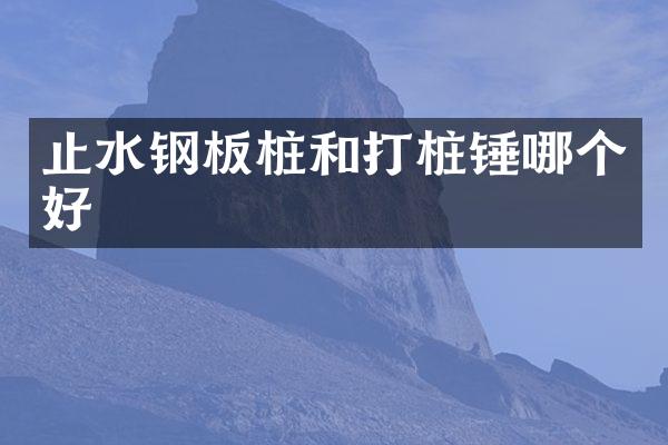 止水鋼板樁和打樁錘哪個(gè)好