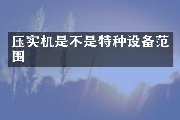 壓實(shí)機(jī)是不是特種設(shè)備范圍