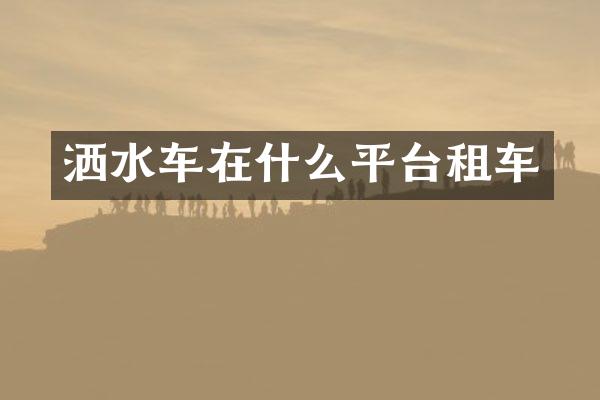 灑水車(chē)在什么平臺(tái)租車(chē)