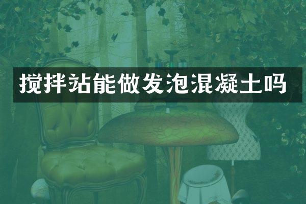 攪拌站能做發(fā)泡混凝土嗎