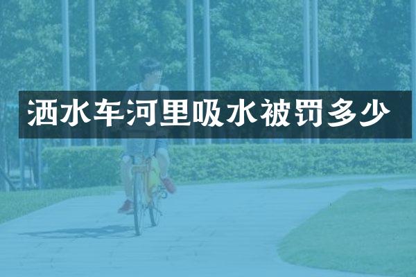 灑水車河里吸水被罰多少