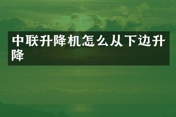 中聯(lián)升降機(jī)怎么從下邊升降