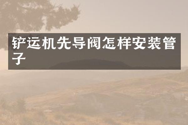 鏟運(yùn)機(jī)先導(dǎo)閥怎樣安裝管子