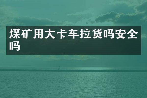 煤矿用大卡车拉货吗安全吗