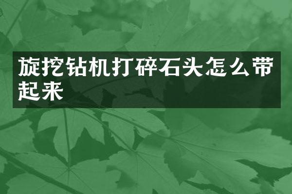 旋挖鉆機打碎石頭怎么帶起來