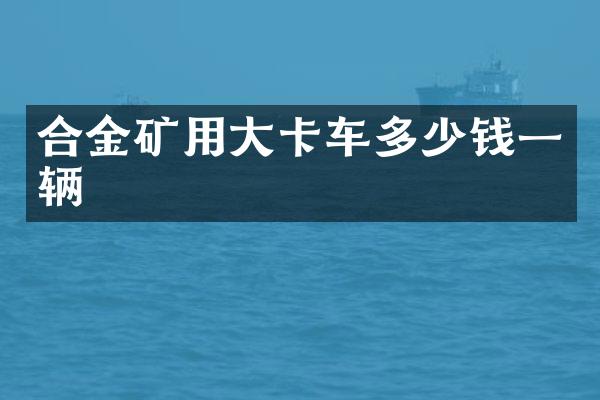 合金矿用大卡车多少钱一辆