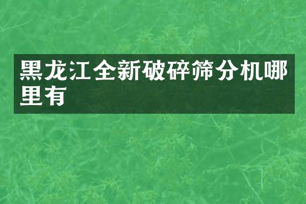 黑龍江全新破碎篩分機哪里有