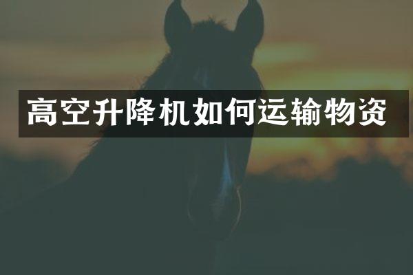 高空升降機(jī)如何運(yùn)輸物資