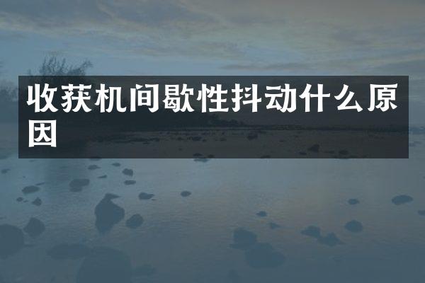 收獲機間歇性抖動什么原因