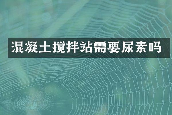 混凝土攪拌站需要尿素嗎