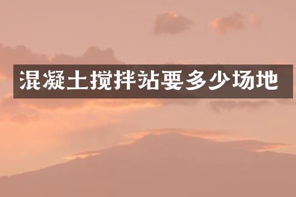 混凝土攪拌站要多少場地