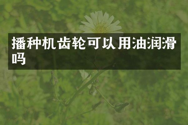 播種機(jī)齒輪可以用油潤(rùn)滑嗎