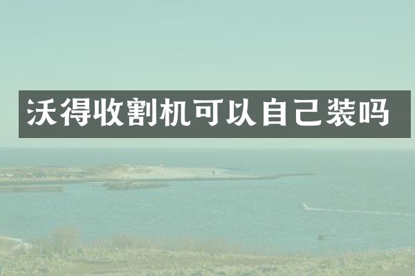 沃得收割機(jī)可以自己裝嗎