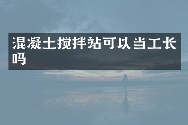 混凝土攪拌站可以當(dāng)工長(zhǎng)嗎