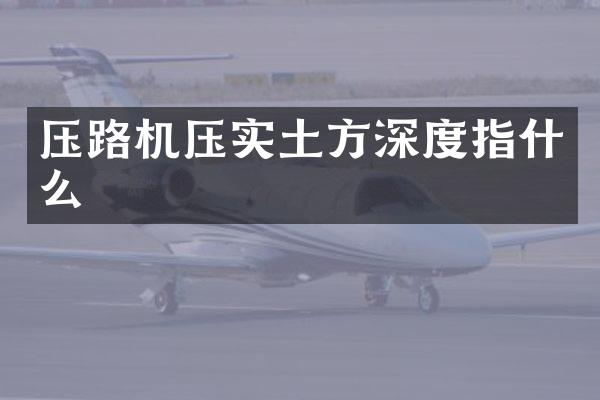 壓路機(jī)壓實(shí)土方深度指什么