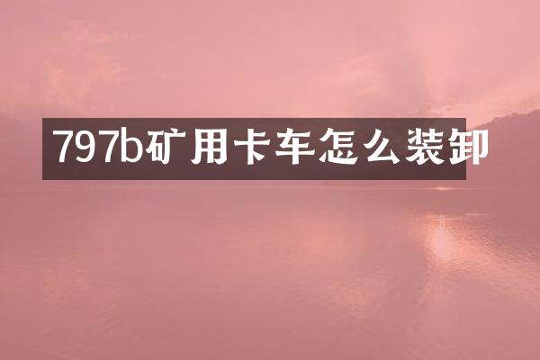 797b礦用卡車怎么裝卸