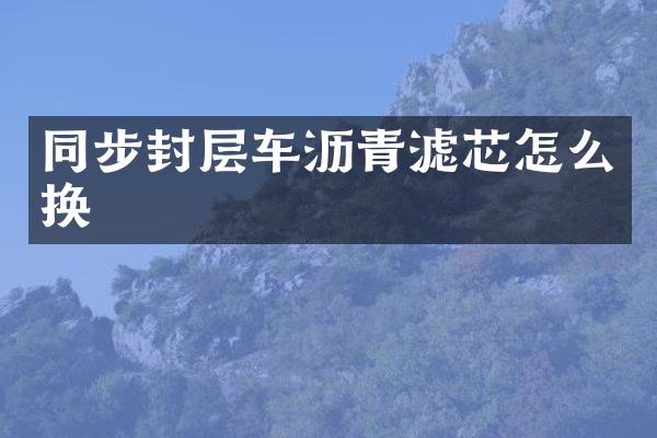 同步封層車瀝青濾芯怎么換