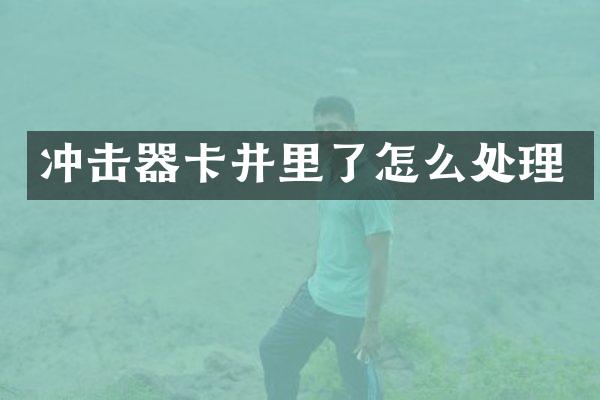 沖擊器卡井里了怎么處理