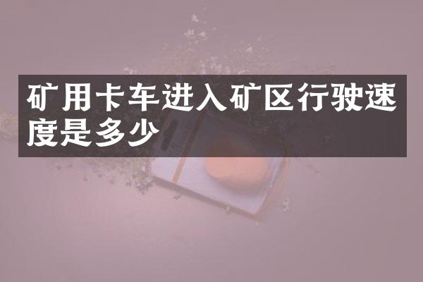 礦用卡車進入礦區(qū)行駛速度是多少