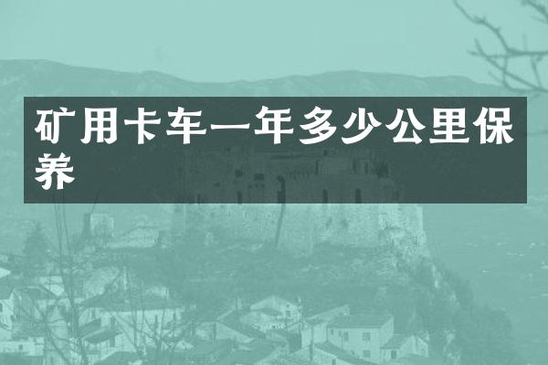 礦用卡車一年多少公里保養(yǎng)