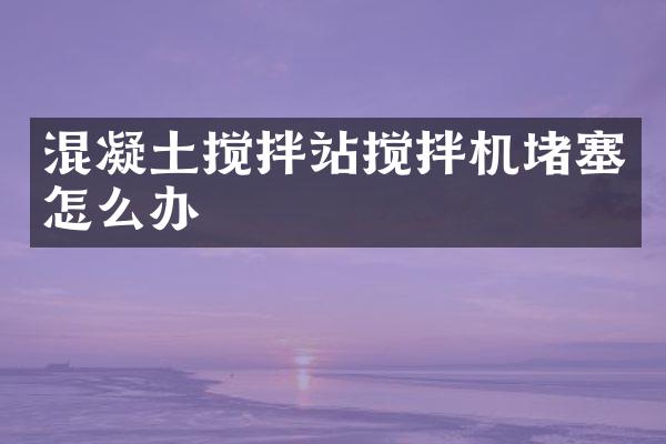 混凝土攪拌站攪拌機堵塞怎么辦