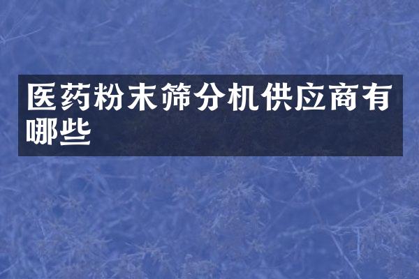 醫(yī)藥粉末篩分機供應(yīng)商有哪些