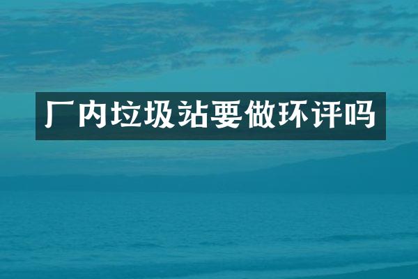 廠內(nèi)垃圾站要做環(huán)評嗎