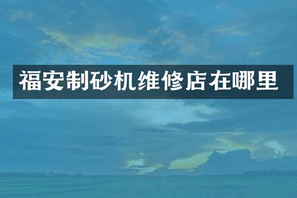 福安制砂機(jī)維修店在哪里