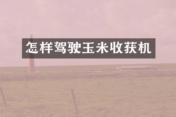 怎樣駕駛玉米收獲機(jī)