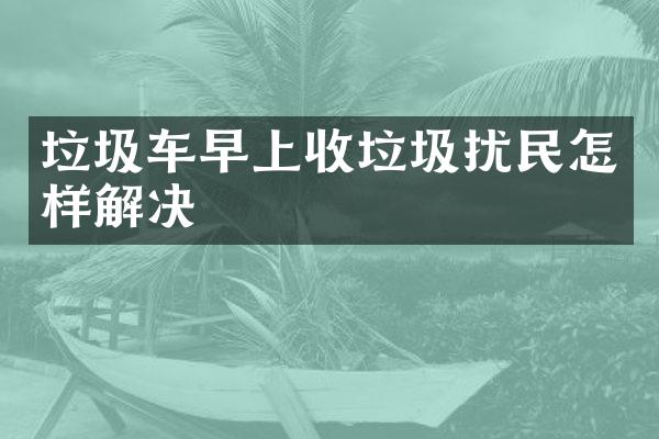 垃圾車(chē)早上收垃圾擾民怎樣解決