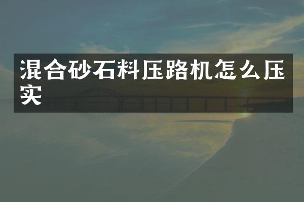 混合砂石料压路机怎么压实
