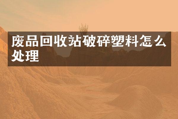 廢品回收站破碎塑料怎么處理