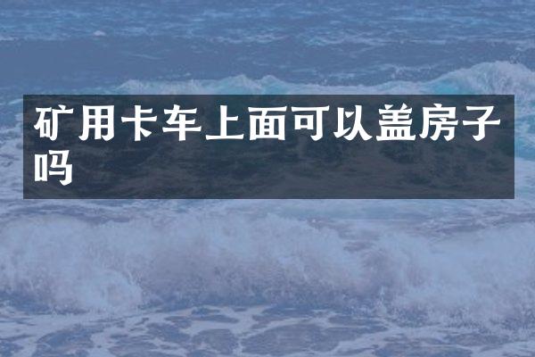 礦用卡車上面可以蓋房子嗎