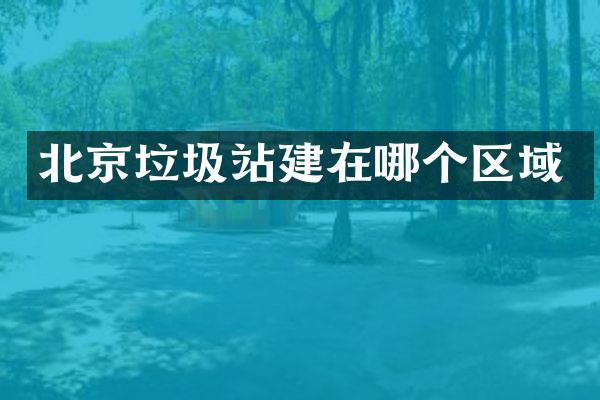 北京垃圾站建在哪個(gè)區(qū)域