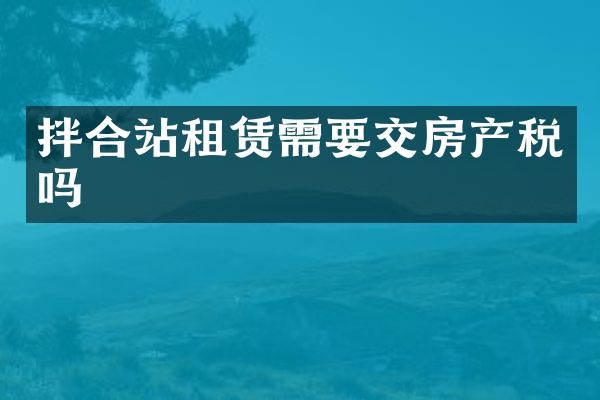 拌合站租賃需要交房產(chǎn)稅嗎