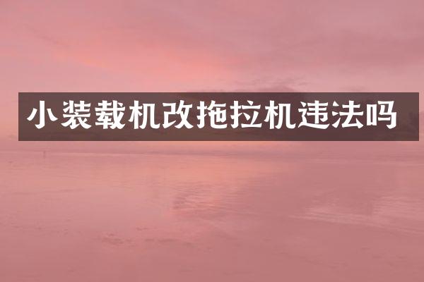 小装载机改拖拉机违法吗