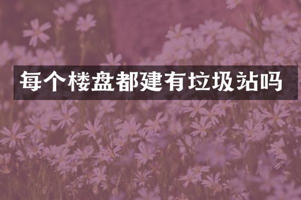 每個(gè)樓盤都建有垃圾站嗎