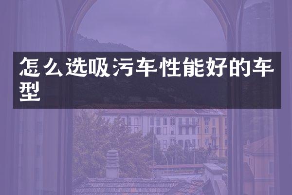 怎么选吸污车性能好的车型
