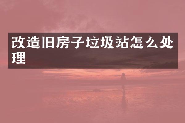 改造旧房子垃圾站怎么处理