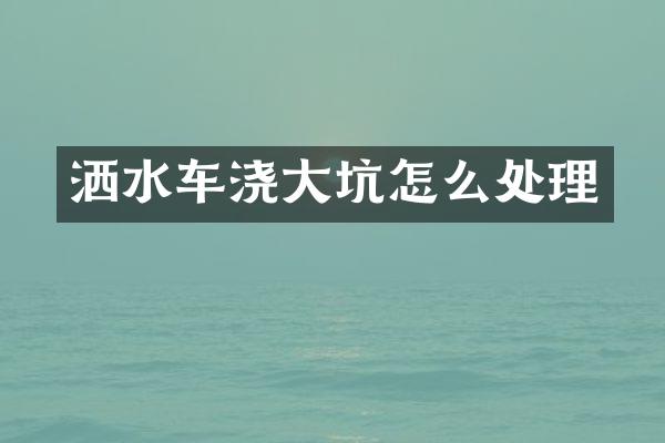 灑水車澆大坑怎么處理