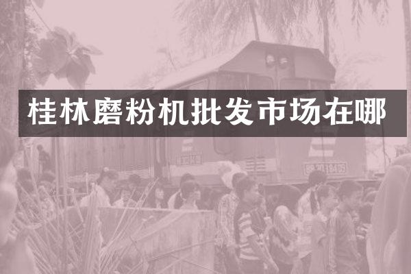 桂林磨粉機批發(fā)市場在哪