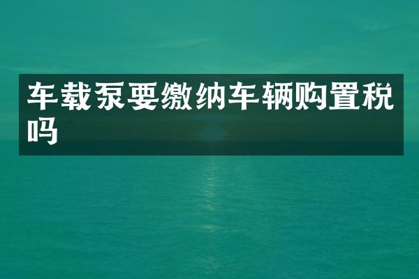 车载泵要缴纳车辆购置税吗