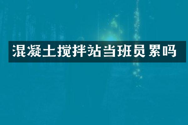 混凝土攪拌站當(dāng)班員累嗎