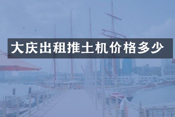 大庆出租推土机价格多少